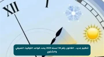 تنظيم جديد.. القانون رقم 34 لسنة 2023 يحدد قواعد التوقيت الصيفي والشتوي